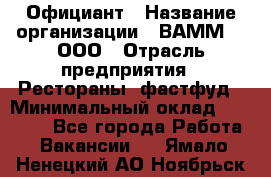 Официант › Название организации ­ ВАММ  , ООО › Отрасль предприятия ­ Рестораны, фастфуд › Минимальный оклад ­ 15 000 - Все города Работа » Вакансии   . Ямало-Ненецкий АО,Ноябрьск г.